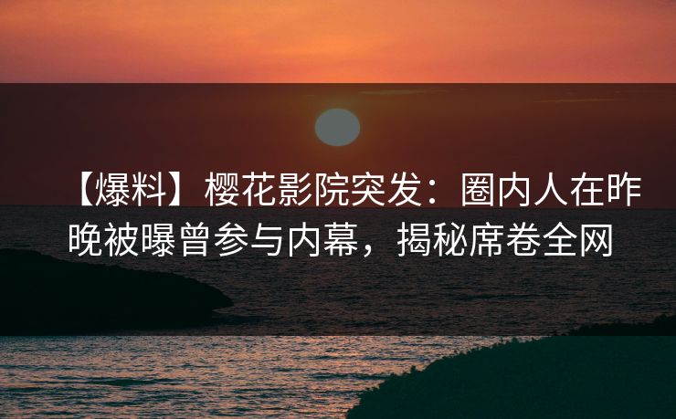 【爆料】樱花影院突发：圈内人在昨晚被曝曾参与内幕，揭秘席卷全网