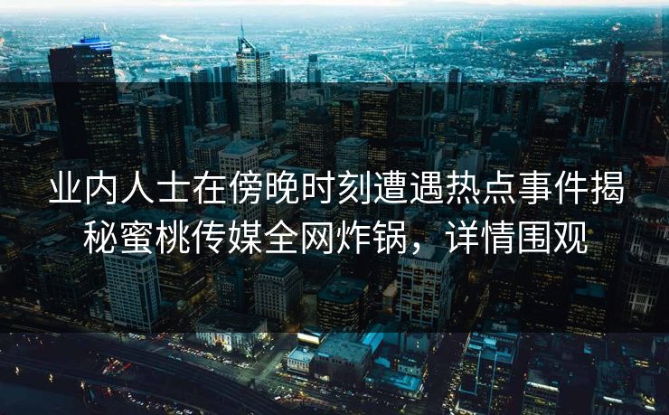 业内人士在傍晚时刻遭遇热点事件揭秘蜜桃传媒全网炸锅，详情围观
