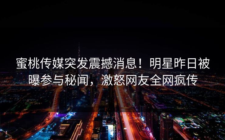 蜜桃传媒突发震撼消息！明星昨日被曝参与秘闻，激怒网友全网疯传