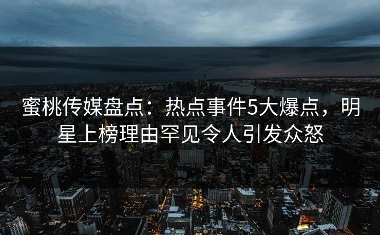 蜜桃传媒盘点：热点事件5大爆点，明星上榜理由罕见令人引发众怒