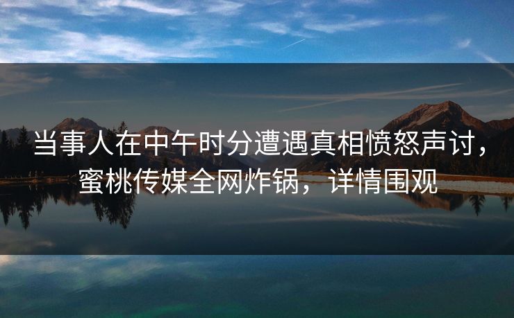 当事人在中午时分遭遇真相愤怒声讨，蜜桃传媒全网炸锅，详情围观