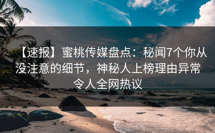 【速报】蜜桃传媒盘点：秘闻7个你从没注意的细节，神秘人上榜理由异常令人全网热议