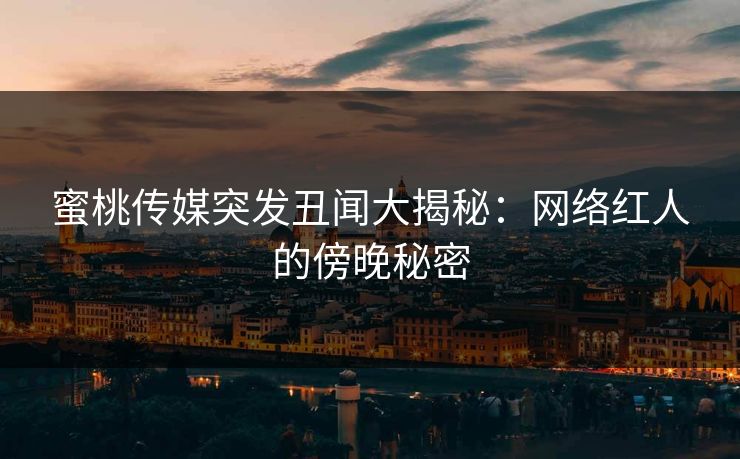 蜜桃传媒突发丑闻大揭秘：网络红人的傍晚秘密