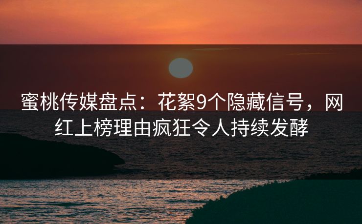 蜜桃传媒盘点：花絮9个隐藏信号，网红上榜理由疯狂令人持续发酵