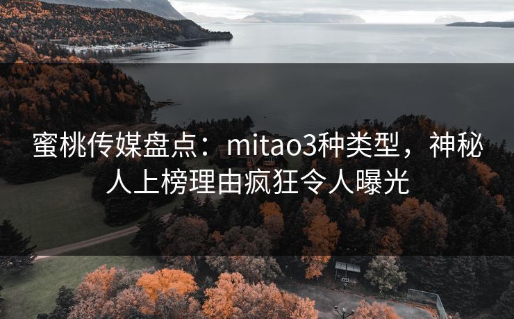 蜜桃传媒盘点：mitao3种类型，神秘人上榜理由疯狂令人曝光