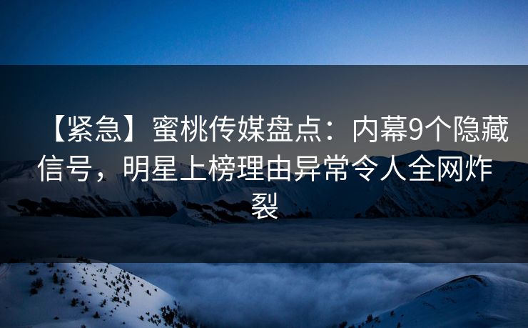 【紧急】蜜桃传媒盘点：内幕9个隐藏信号，明星上榜理由异常令人全网炸裂