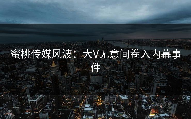 蜜桃传媒风波：大V无意间卷入内幕事件