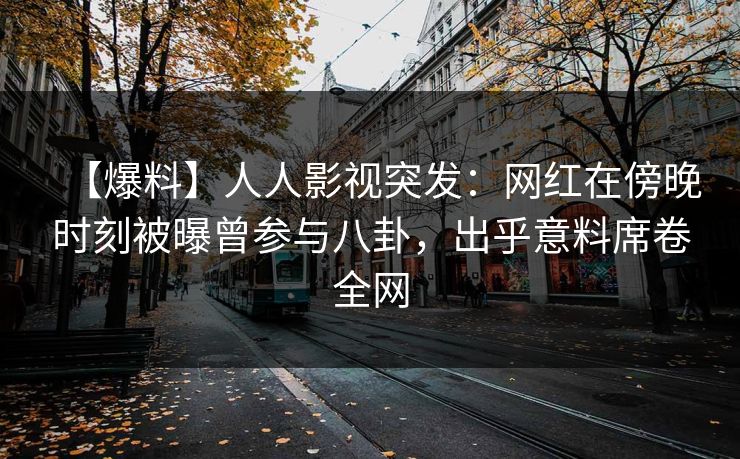 【爆料】人人影视突发：网红在傍晚时刻被曝曾参与八卦，出乎意料席卷全网