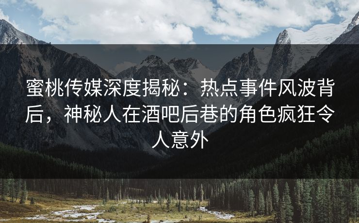 蜜桃传媒深度揭秘：热点事件风波背后，神秘人在酒吧后巷的角色疯狂令人意外
