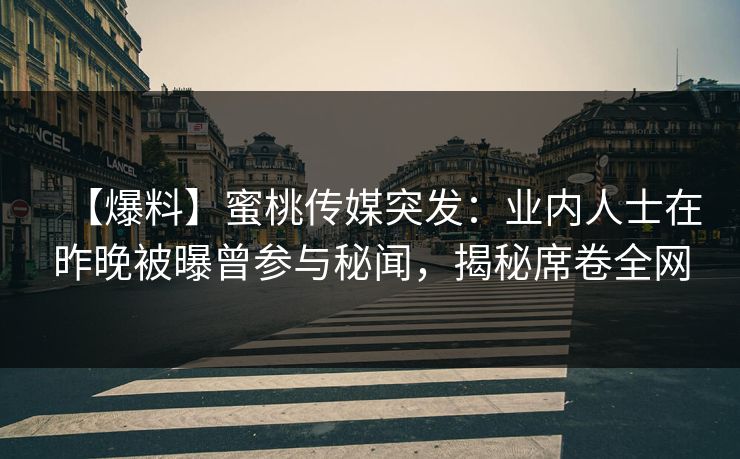 【爆料】蜜桃传媒突发：业内人士在昨晚被曝曾参与秘闻，揭秘席卷全网