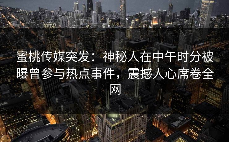 蜜桃传媒突发：神秘人在中午时分被曝曾参与热点事件，震撼人心席卷全网