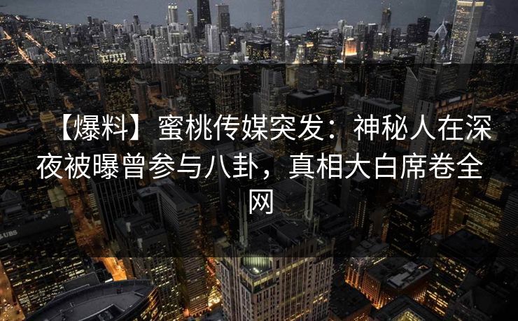【爆料】蜜桃传媒突发：神秘人在深夜被曝曾参与八卦，真相大白席卷全网
