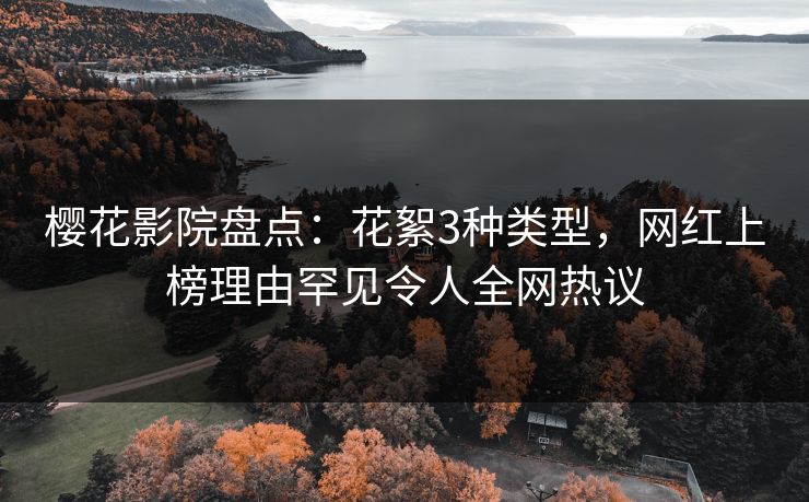 樱花影院盘点：花絮3种类型，网红上榜理由罕见令人全网热议