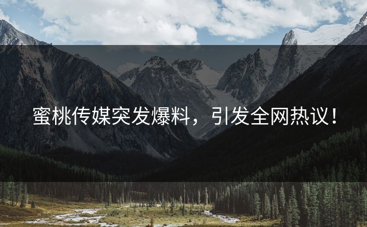 蜜桃传媒突发爆料，引发全网热议！