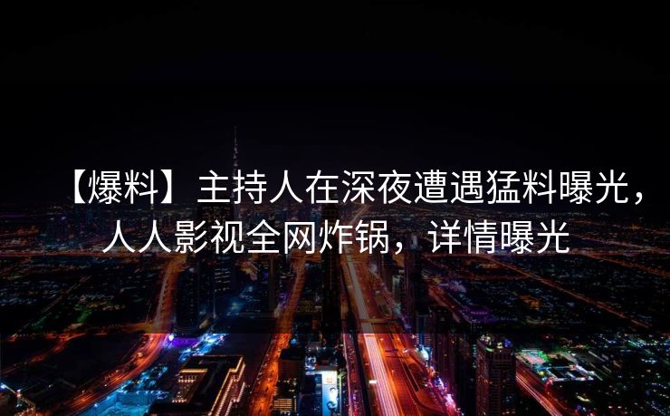 【爆料】主持人在深夜遭遇猛料曝光，人人影视全网炸锅，详情曝光