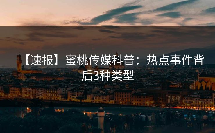 【速报】蜜桃传媒科普：热点事件背后3种类型