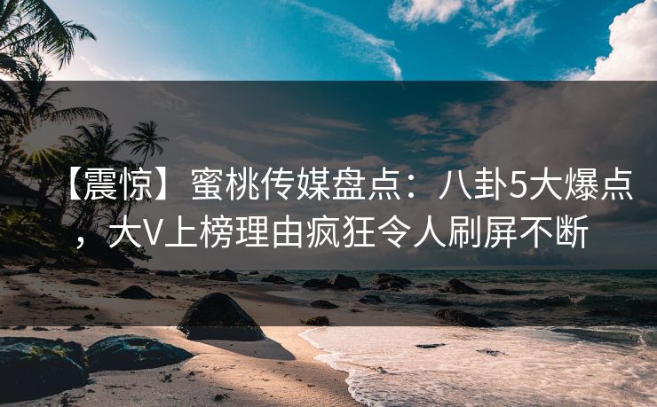 【震惊】蜜桃传媒盘点：八卦5大爆点，大V上榜理由疯狂令人刷屏不断