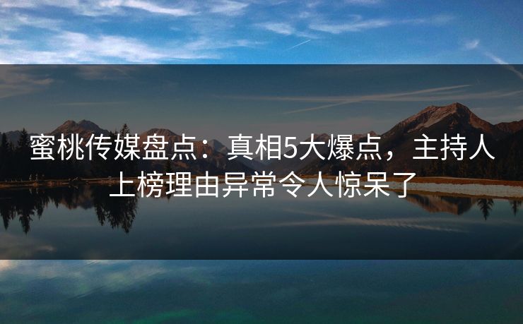 蜜桃传媒盘点：真相5大爆点，主持人上榜理由异常令人惊呆了