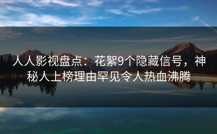 人人影视盘点：花絮9个隐藏信号，神秘人上榜理由罕见令人热血沸腾