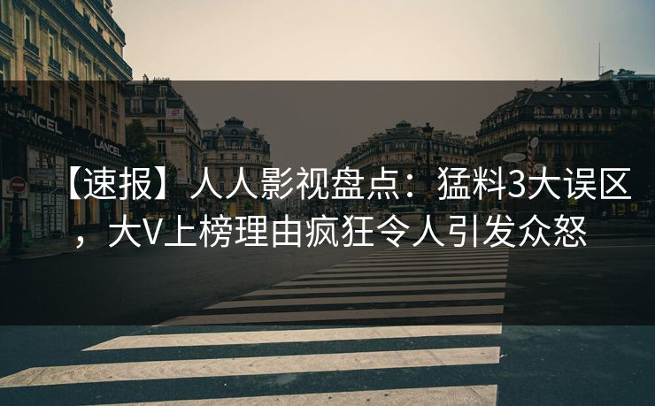 【速报】人人影视盘点：猛料3大误区，大V上榜理由疯狂令人引发众怒