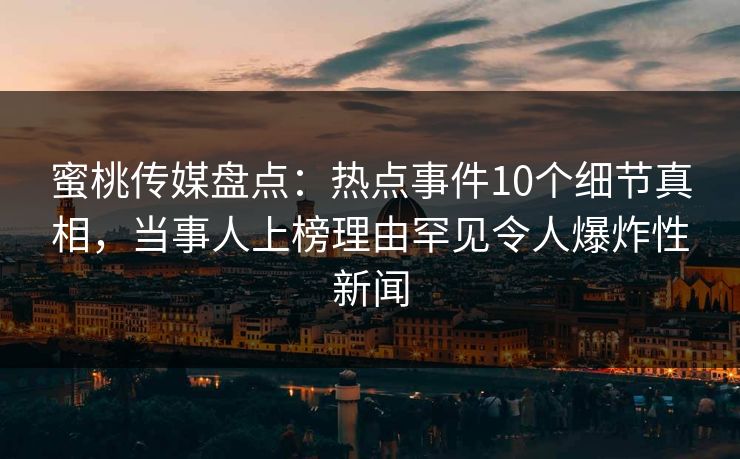 蜜桃传媒盘点：热点事件10个细节真相，当事人上榜理由罕见令人爆炸性新闻
