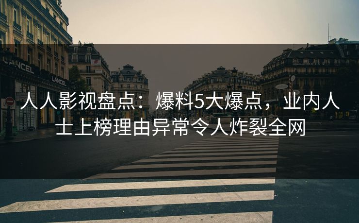 人人影视盘点：爆料5大爆点，业内人士上榜理由异常令人炸裂全网