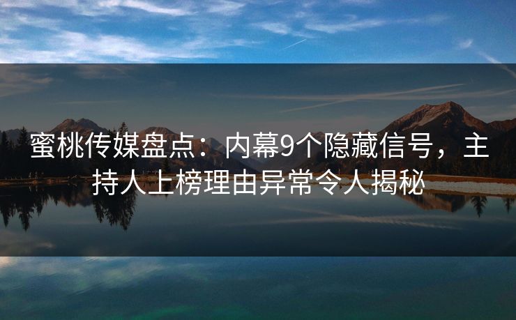 蜜桃传媒盘点：内幕9个隐藏信号，主持人上榜理由异常令人揭秘