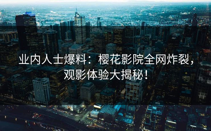 业内人士爆料：樱花影院全网炸裂，观影体验大揭秘！
