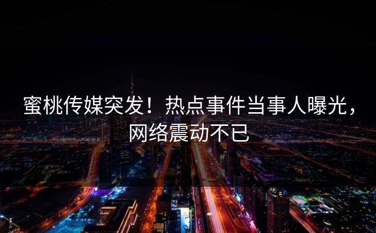 蜜桃传媒突发！热点事件当事人曝光，网络震动不已