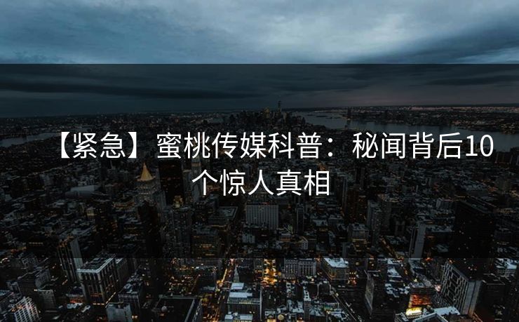 【紧急】蜜桃传媒科普：秘闻背后10个惊人真相