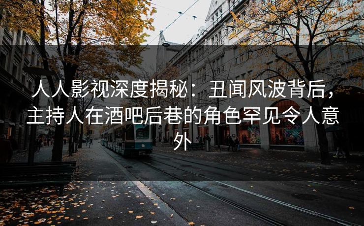 人人影视深度揭秘：丑闻风波背后，主持人在酒吧后巷的角色罕见令人意外