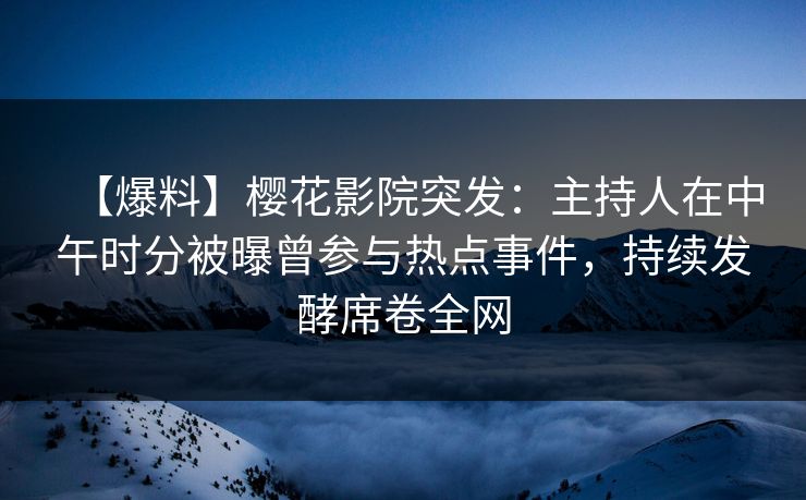 【爆料】樱花影院突发：主持人在中午时分被曝曾参与热点事件，持续发酵席卷全网