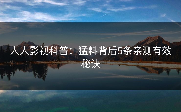 人人影视科普：猛料背后5条亲测有效秘诀