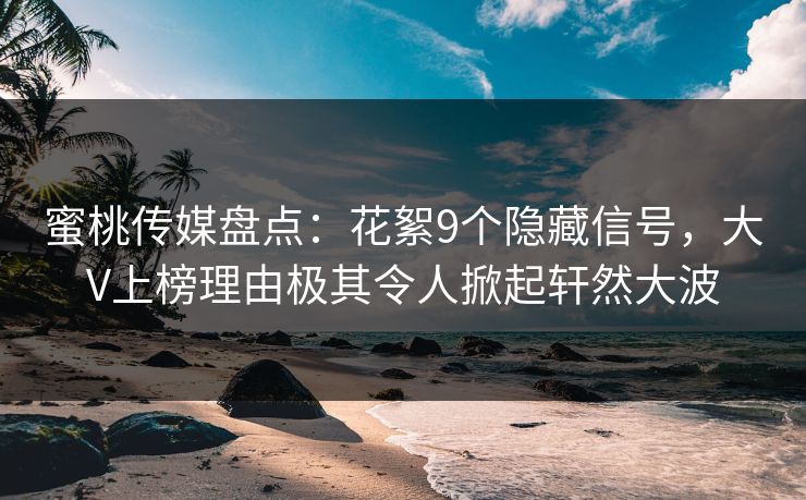 蜜桃传媒盘点：花絮9个隐藏信号，大V上榜理由极其令人掀起轩然大波