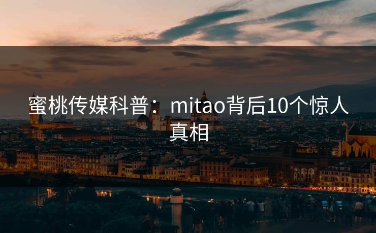 蜜桃传媒科普：mitao背后10个惊人真相