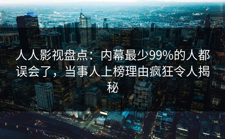 人人影视盘点：内幕最少99%的人都误会了，当事人上榜理由疯狂令人揭秘