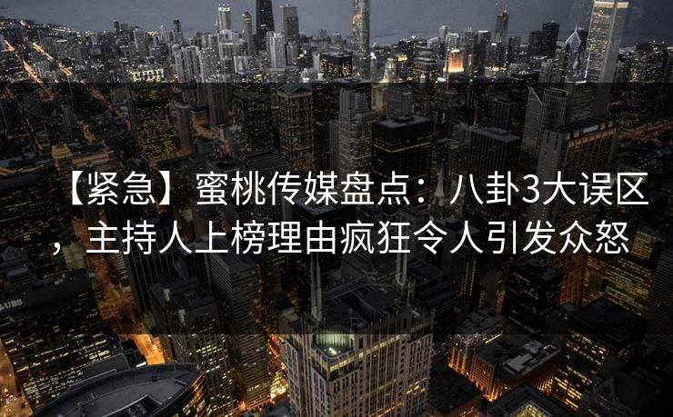 【紧急】蜜桃传媒盘点：八卦3大误区，主持人上榜理由疯狂令人引发众怒
