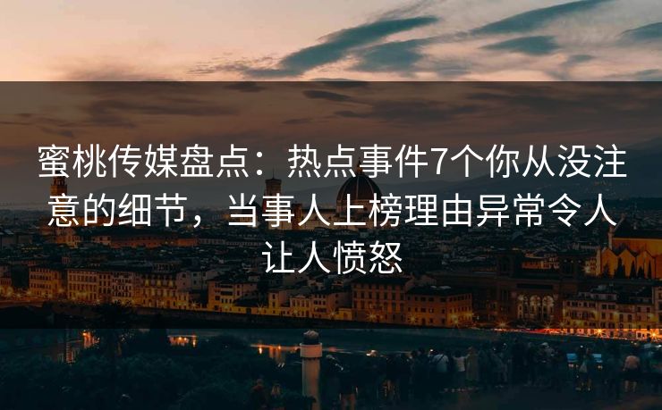 蜜桃传媒盘点：热点事件7个你从没注意的细节，当事人上榜理由异常令人让人愤怒