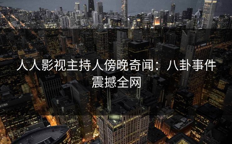 人人影视主持人傍晚奇闻:八卦事件震撼全网 人人影视主持人傍晚奇闻:八卦事件震撼全网