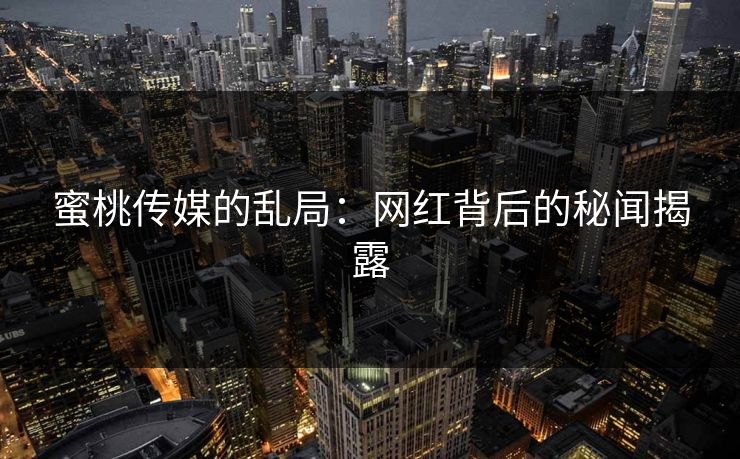 蜜桃传媒的乱局：网红背后的秘闻揭露