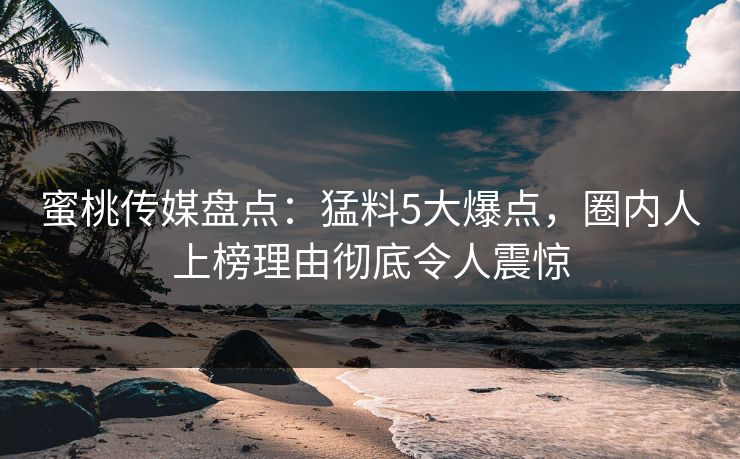 蜜桃传媒盘点：猛料5大爆点，圈内人上榜理由彻底令人震惊
