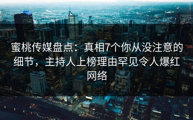 蜜桃传媒盘点：真相7个你从没注意的细节，主持人上榜理由罕见令人爆红网络