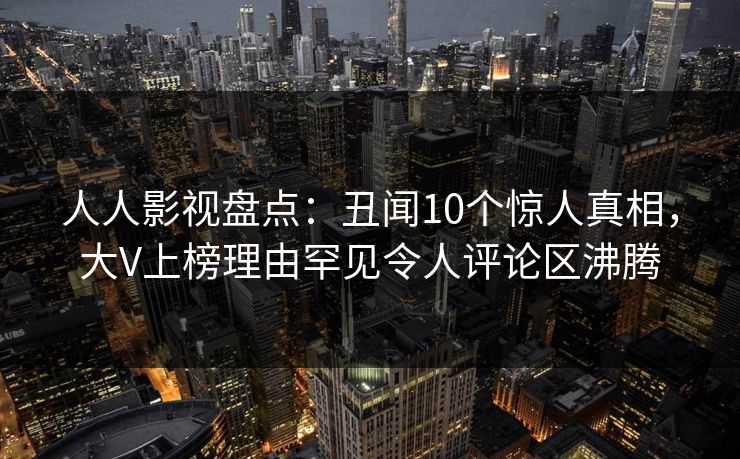 人人影视盘点：丑闻10个惊人真相，大V上榜理由罕见令人评论区沸腾