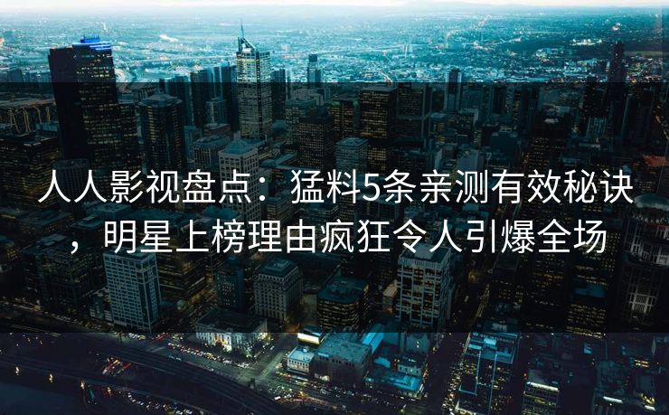 人人影视盘点：猛料5条亲测有效秘诀，明星上榜理由疯狂令人引爆全场