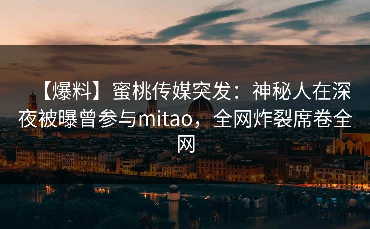 【爆料】蜜桃传媒突发:神秘人在深夜被曝曾参与mitao,全网炸裂席卷全网 【爆料】蜜桃传媒突发:神秘人在深夜被曝曾参与mitao,全网炸裂席卷全网