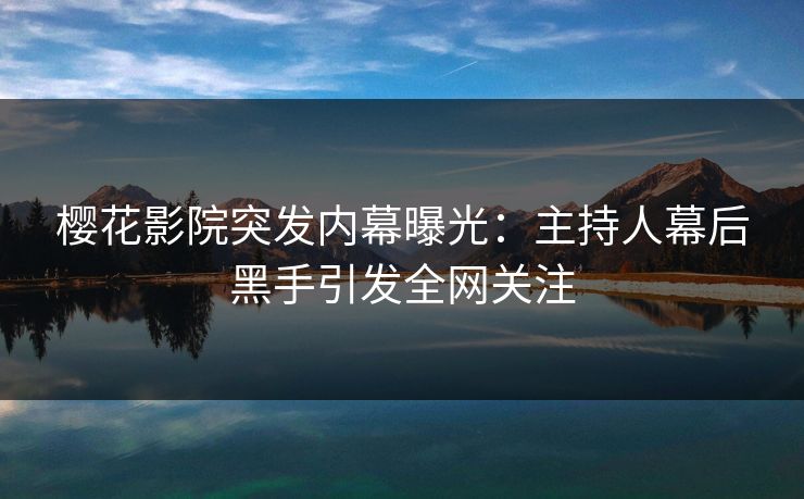 樱花影院突发内幕曝光：主持人幕后黑手引发全网关注