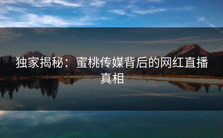独家揭秘:蜜桃传媒背后的网红直播真相 独家揭秘:蜜桃传媒背后的网红直播真相