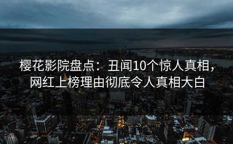 樱花影院盘点：丑闻10个惊人真相，网红上榜理由彻底令人真相大白