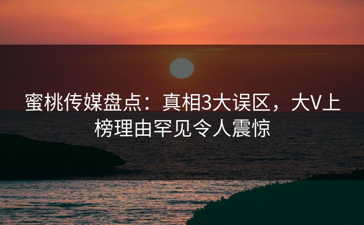 蜜桃传媒盘点:真相3大误区,大V上榜理由罕见令人震惊 蜜桃传媒盘点:真相3大误区,大V上榜理由罕见令人震惊