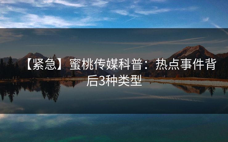 【紧急】蜜桃传媒科普:热点事件背后3种类型 【紧急】蜜桃传媒科普:热点事件背后3种类型